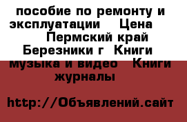 пособие по ремонту и эксплуатации  › Цена ­ 500 - Пермский край, Березники г. Книги, музыка и видео » Книги, журналы   